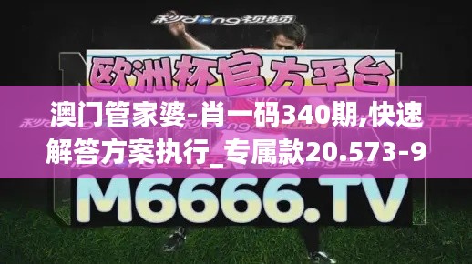 澳门管家婆-肖一码340期,快速解答方案执行_专属款20.573-9