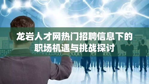 龙岩人才网热门招聘信息下的职场机遇与挑战深度解析