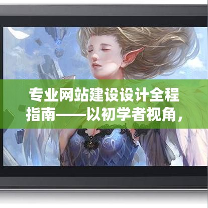 专业网站建设设计全程指南,初学者视角,详解每一步实现专业网站的构建
