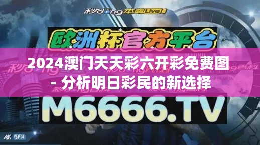 2024澳门天天彩六开彩免费图 - 分析明日彩民的新选择
