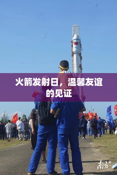 火箭发射日,见证深厚友谊的时刻