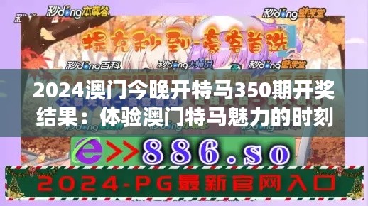 2024澳门今晚开特马350期开奖结果:体验澳门特马魅力的时刻