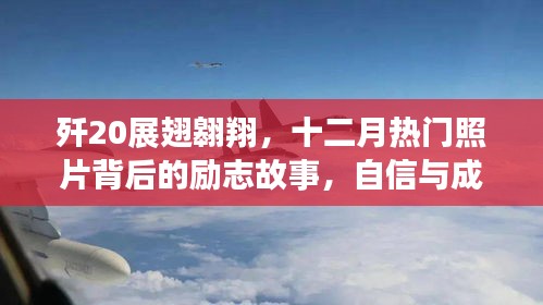 歼20展翅背后的励志故事,自信成就飞跃之旅的十二月热门照片