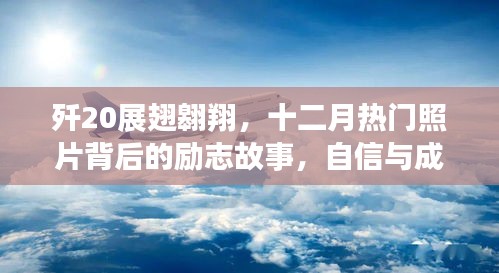 歼20展翅背后的励志故事,自信成就飞跃之旅的十二月热门照片