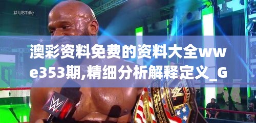 澳彩资料免费的资料大全wwe353期,精细分析解释定义_GT4.603