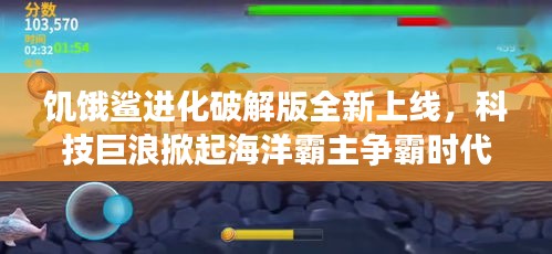 饥饿鲨进化破解版,科技巨浪引领海洋霸主争霸新纪元