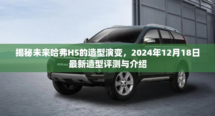 揭秘未来哈弗H5造型演变,最新评测与介绍,2024年展望揭秘哈弗H5新造型!