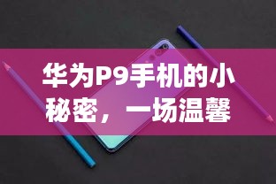 华为P9手机探秘,科技温情之旅