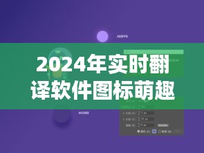 探索翻译技术的新纪元,萌趣实时翻译软件图标亮相2024