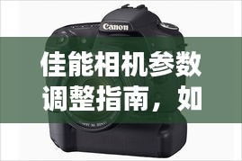 佳能相机参数优化指南,迎接摄影新篇章,实时调整设置备战2024年12月18日