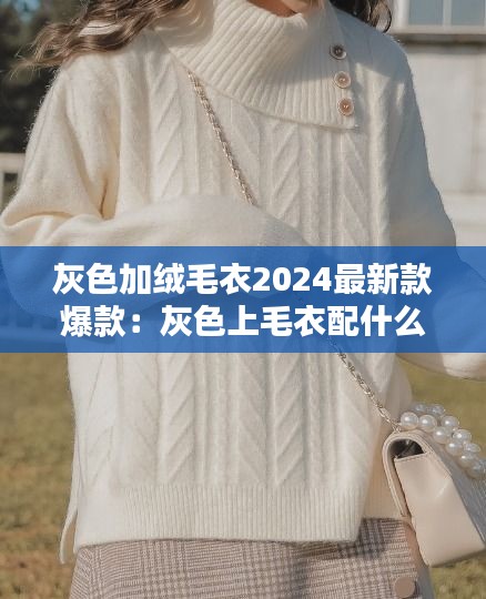 灰色加绒毛衣2024最新款爆款:灰色上毛衣配什么颜色裤子