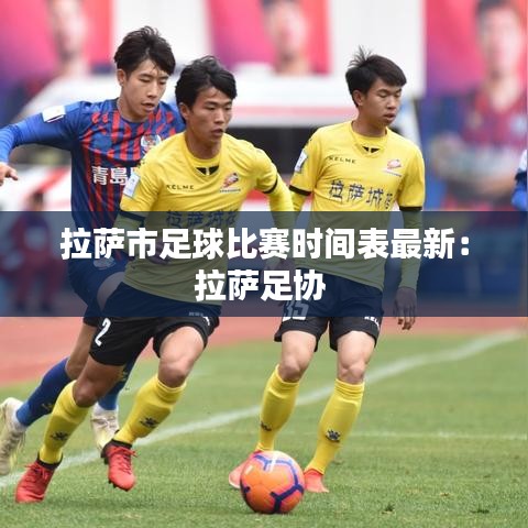 拉萨市足球比赛时间表最新:拉萨足协