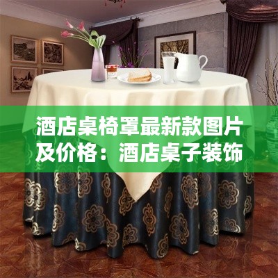 酒店桌椅罩最新款图片及价格：酒店桌子装饰图片 