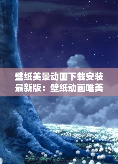 壁纸美景动画下载安装最新版:壁纸动画唯美