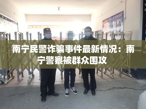 南宁民警诈骗事件最新情况:南宁警察被群众围攻