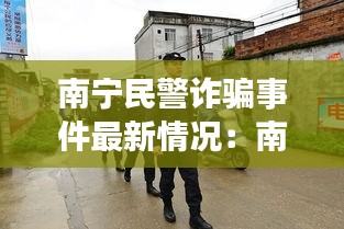 南宁民警诈骗事件最新情况:南宁警察被群众围攻