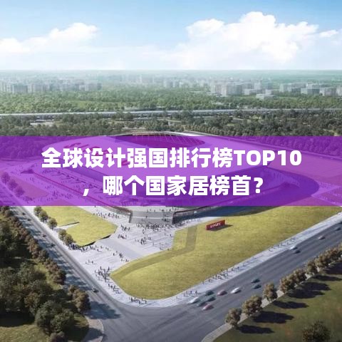全球设计强国排行榜TOP10,哪个国家居榜首?