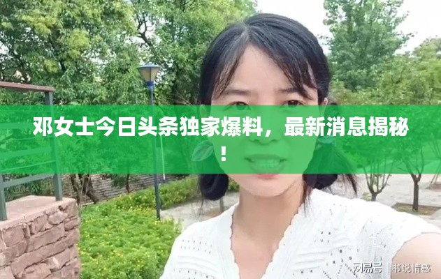 邓女士今日头条独家爆料,最新消息揭秘!