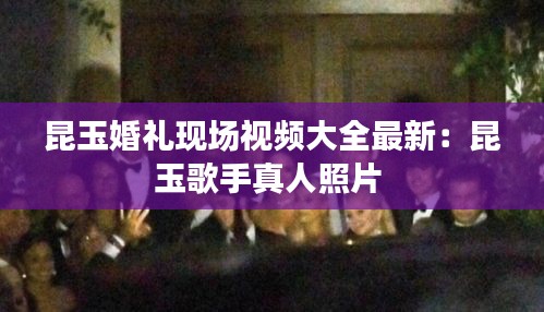 昆玉婚礼现场视频大全最新：昆玉歌手真人照片 