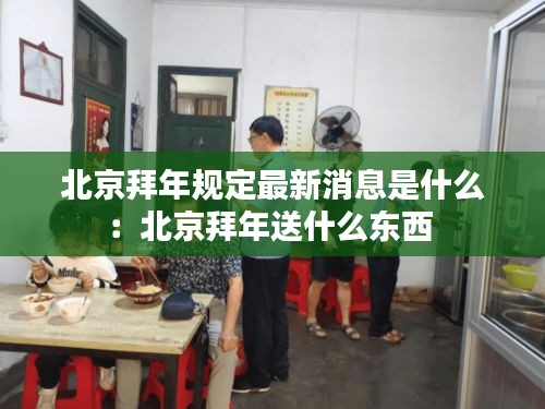 北京拜年规定最新消息是什么:北京拜年送什么东西
