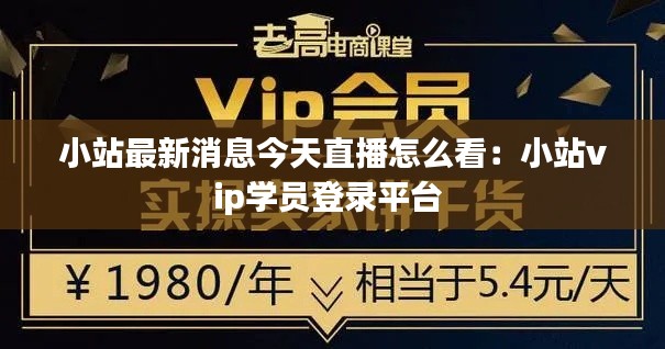 小站最新消息今天直播怎么看：小站vip学员登录平台 