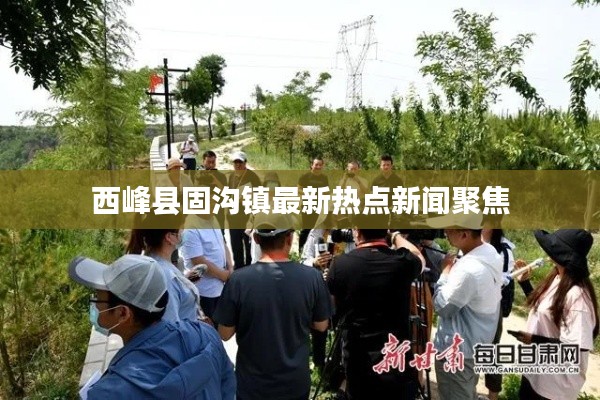西峰县固沟镇最新热点新闻聚焦