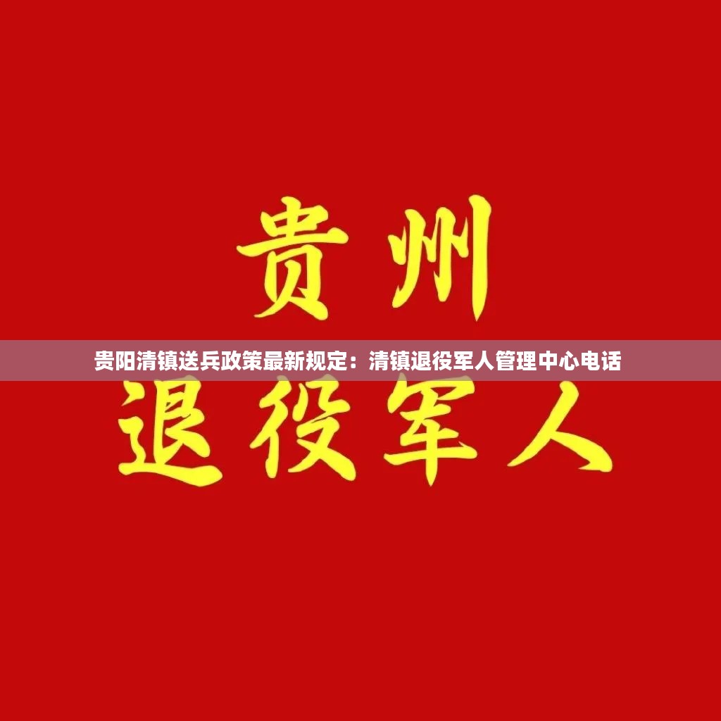 贵阳清镇送兵政策最新规定:清镇退役军人管理中心电话