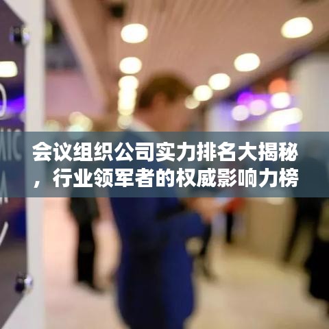 会议组织公司实力排名大揭秘,行业领军者的权威影响力榜单