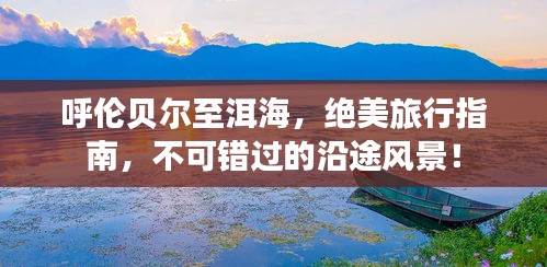 呼伦贝尔至洱海,绝美旅行指南,不可错过的沿途风景!