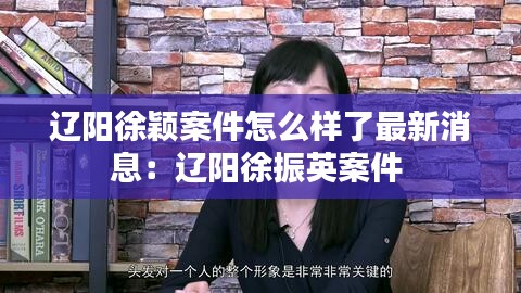 辽阳徐颖案件怎么样了最新消息:辽阳徐振英案件