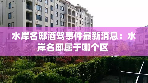 水岸名邸酒驾事件最新消息：水岸名邸属于哪个区 
