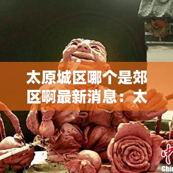 太原城区哪个是郊区啊最新消息:太原哪里算郊区