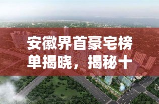 安徽界首豪宅榜单揭晓,揭秘十大豪宅排名!