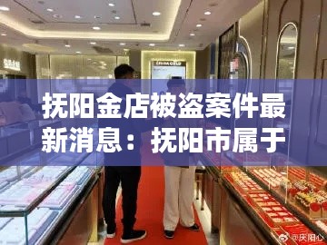 抚阳金店被盗案件最新消息:抚阳市属于哪个省