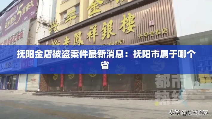 抚阳金店被盗案件最新消息:抚阳市属于哪个省