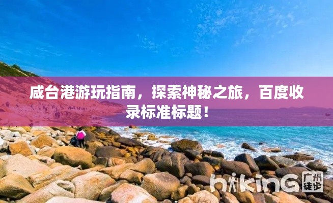 咸台港游玩指南,探索神秘之旅,百度收录标准标题!