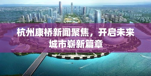 杭州康桥新闻聚焦,开启未来城市崭新篇章