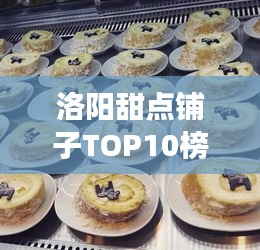 洛阳甜点铺子TOP10榜单揭晓，古都甜蜜诱惑，你不可错过！