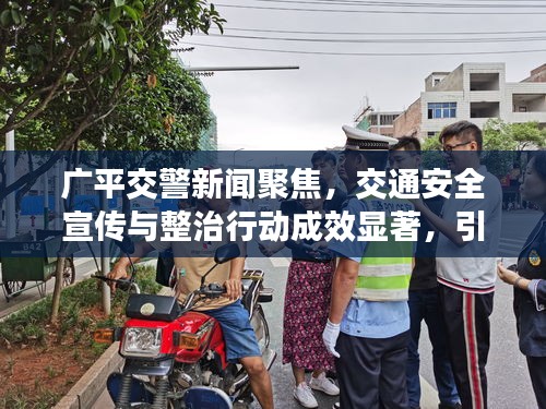 广平交警新闻聚焦,交通安全宣传与整治行动成效显著,引领安全出行新风尚