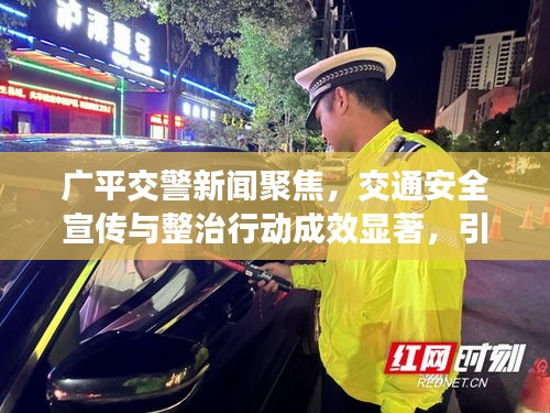 广平交警新闻聚焦,交通安全宣传与整治行动成效显著,引领安全出行新风尚