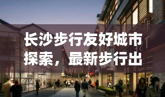 长沙步行友好城市探索,最新步行出行攻略图助你畅游都市