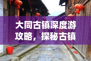 大同古镇深度游攻略,探秘古镇魅力,体验别样风情!