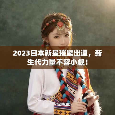 2023日本新星璀璨出道，新生代力量不容小觑！