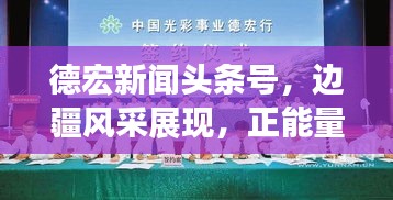 德宏新闻头条号,边疆风采展现,正能量传递不停歇
