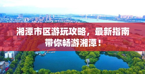 湘潭市区游玩攻略，最新指南带你畅游湘潭！