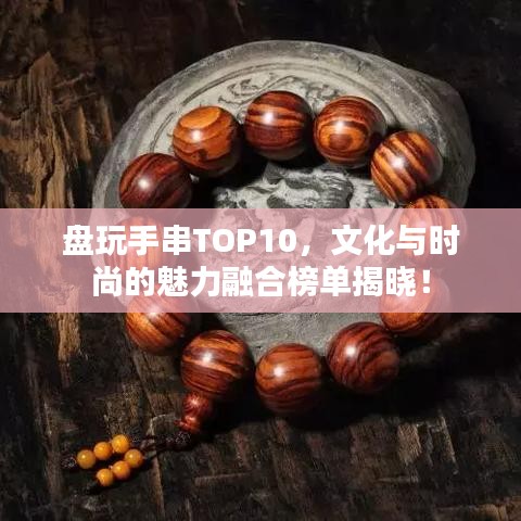 盘玩手串TOP10,文化与时尚的魅力融合榜单揭晓!