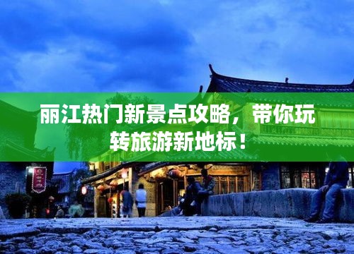 丽江热门新景点攻略,带你玩转旅游新地标!