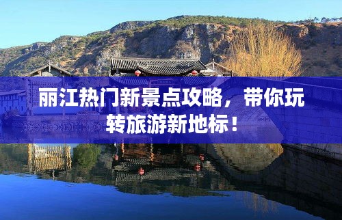 丽江热门新景点攻略,带你玩转旅游新地标!