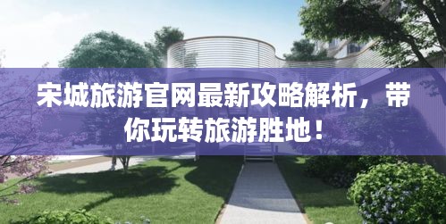 宋城旅游官网最新攻略解析，带你玩转旅游胜地！