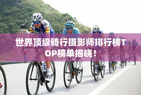 世界顶级骑行摄影师排行榜TOP榜单揭晓！